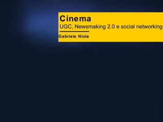 Cinema UGC, Newsmaking 2.0 e social networking Gabriele Niola 