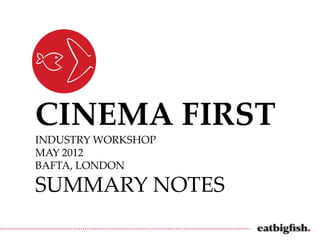 CINEMA FIRST
INDUSTRY WORKSHOP
MAY 2012
BAFTA, LONDON

SUMMARY NOTES
 