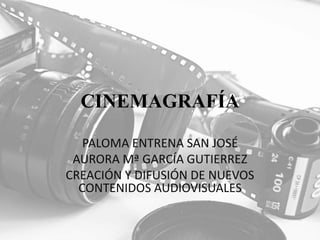 CINEMAGRAFÍA
PALOMA ENTRENA SAN JOSÉ
AURORA Mª GARCÍA GUTIERREZ
CREACIÓN Y DIFUSIÓN DE NUEVOS
CONTENIDOS AUDIOVISUALES
 