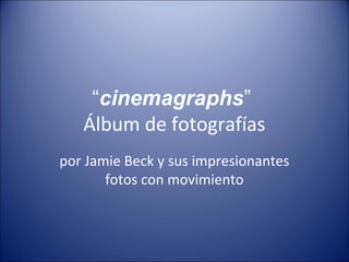 “cinemagraphs”
Álbum de fotografías
por Jamie Beck y sus impresionantes
fotos con movimiento
 