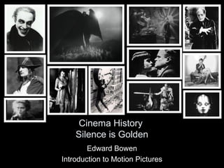 Cinema History
Silence is Golden
Edward Bowen
Introduction to Motion Pictures
 