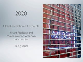 2020

Global interaction in live events

     Instant feedback and
   communication with own
         communities

       ...