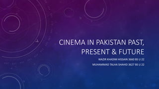 CINEMA IN PAKISTAN PAST,
PRESENT & FUTURE
WAZIR KHADIM HISSAIN 3660 BS U 22
MUHAMMAD TALHA SHAHID 3627 BS U 22
 