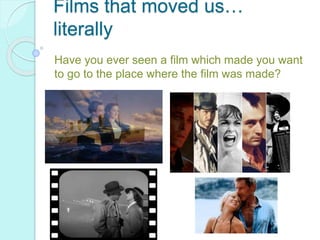 Films that moved us… 
literally 
Have you ever seen a film which made you want 
to go to the place where the film was made? 
 