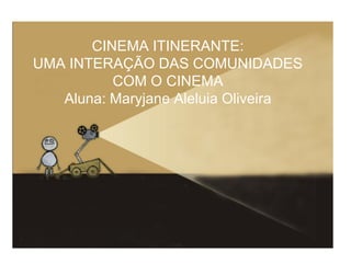 CINEMA ITINERANTE:
UMA INTERAÇÃO DAS COMUNIDADES
          COM O CINEMA
   Aluna: Maryjane Aleluia Oliveira
 