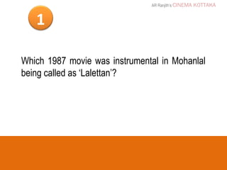 AR Ranjith’s CINEMA   KOTTAKA


   1

Which 1987 movie was instrumental in Mohanlal
being called as ‘Lalettan’?
 