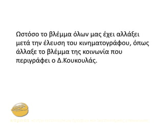 Ωστόσο το βλέμμα όλων μας έχει αλλάξει
μετά την έλευση του κινηματογράφου, όπως
άλλαξε το βλέμμα της κοινωνία που
περιγράφει ο Δ.Κουκουλάς.
 