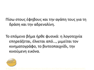 Πίσω στους έφηβους και την αγάπη τους για τη
δράση και την αδρεναλίνη.
Το επόμενο βήμα ήρθε φυσικά: η λογοτεχνία
επηρεάζεται, έλκεται από…, μιμείται τον
κινηματογράφο, το βιντεοπαιχνίδι, την
κινούμενη εικόνα.
 
