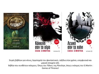 Σειρές βιβλίων για νέους, λογοτεχνία του φανταστικού, ταξίδια στον χρόνο, υπερφυσικό και
μαγικό στοιχείο κλπ.
Βιβλία που συνθέτουν κόσμους. Όπως του Τόλκιν, της Ρόουλιγκ, όπως ο κόσμος του G.Martin:
Games of Thrones!
 