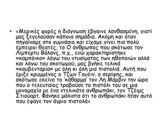 • «Μερικές φορές η διάγνωση έβγαινε λανθασμένη, γιατί
μας ξεγελούσαν κάποια σημάδια. Ακόμη και όταν
πηγαίναμε στο γυμνάσιο και είχαμε γίνει πια πολύ
έμπειροι θεατές, το Ο άνθρωπος που σκότωσε τον
Λίμπερτυ Βάλανς, π.χ., ενώ χαρακτηρίστηκε
«καμπόικο» λόγω του ντυσίματος των ηθοποιών αλλά
και λόγω του σκοτωμού, μας βγήκε τελικά
«κουβενταρία» με όλη κι όλη μια πιστολιά. Αυτή που
έριξε κρυμμένος ο Τζων Γουέιν, ο σερίφης, και
σκότωσε εκείνο το ‘κάθαρμα’ τον Λη Μάρβιν την ώρα
που ο τελευταίος τραβούσε το πιστόλι του σε μια
μονομαχία με ένα ντελικάτο ανθρωπάκι, τον Τζέιμς
Στιούαρτ. Φάνηκε μάλιστα ότι το ανθρωπάκι ήταν αυτό
που έφαγε τον άγριο πιστολά»
 