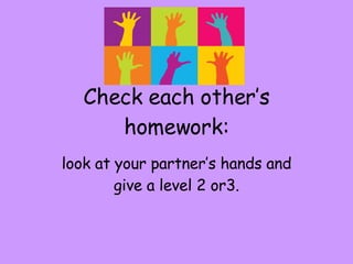 Check each other’s homework: look at your partner’s hands and give a level 2 or3. 