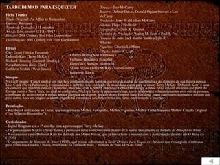 TARDE DEMAIS PARA ESQUECER Ficha Técnica Título Original:  An Affair to Remember  Gênero:  Romance Tempo de Duração:  115 minutos  Ano de Lançamento (EUA):  1957 Estúdio:  20th Century Fox Film Corporation  Distribuição:  20th Century Fox Film Corporation  Elenco Cary Grant (Nickie Ferrante) Deborah Kerr (Terry McKay) Richard Denning (Kenneth Bradley) Neva Patterson (Lois Clark) Cathleen Nesbitt (Vovó Janou) Sinopse Nickie Ferrante (Cary Grant) é um playboy mulherengo, um homem que vive as custas de sua família e do dinheiro de sua futura esposa, Lois Clark (Neva Patterson), é considerado o solteiro mais cobiçado da atualidade e está para se casar. Terry McKay (Deborah Kerr) é uma ex-cantora que também está de casamento marcado, com Kenneth Bradley (Richard Denning). Ambos estão em um cruzeiro que parte da Europa rumo a Nova York, no qual se conhecem. Nickie e Terry se apaixonam mas, como ambos têm relacionamentos com outras pessoas, combinam de se encontrar 6 meses após a chegada da viagem, no alto do no Empire State Building , caso continuem sentindo o mesmo um pelo outro. Mas um trágico acidente impede tal encontro e seu futuro toma um rumo emocionante e incerto. Premiações  - Recebeu 4 indicações ao Oscar, nas categorias de Melhor Fotografia, Melhor Figurino, Melhor Trilha Sonora e Melhor Canção Original ("An Affair to Remember"). Curiosidades   - Ingrid Bergman era a 1ª escolha para a personagem Terry McKay. - Os personagens Nickie e Terry fazem a promessa de se reencontrarem dentro de 6 meses exatamente na metade da duração do filme. - Nas cenas de canto Deborah Kerr foi dublada por Marni Nixon, que já havia feito o mesmo com a participação da atriz em  O Rei e Eu  (1956). - O lançamento de  Sintonia de Amor  (1993), que possui referências a  Tarde Demais para Esquecer , fez com que ressurgisse o interesse pelo filme nos Estados Unidos, resultando na venda de mais 2 milhões de fitas VHS do filme  Direção:  Leo McCarey  Roteiro:  Delmer Daves, Donald Ogden Stewart e Leo McCarey Produção:  Jerry Wald e Leo McCarey  Música:  Hugo Friedhofer  Fotografia:  Milton R. Krasner Desenho de Produção:  Walter M. Scott e Paul S. Fox  Direção de Arte:  Jack Martin Smith e Lyle R. Wheeler  Figurino:  Charles Le Maire  Edição:  James B. Clark Charles Watts (Ned Hathaway) Fortunio Bonanova (Courbet) Geneviève Aumont (Gabriella) Marni Nixon (Terry McKay - voz de canto)  Robert Q. Lewis 