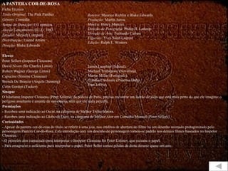 A PANTERA COR-DE-ROSA Ficha Técnica Título Original:  The Pink Panther Gênero:  Comédia Tempo de Duração:  113 minutos Ano de Lançamento (EUA):  1963 Estúdio:  Mirisch Company Distribuição:  United Artists Direção:  Blake Edwards Elenco Peter Sellers (Inspetor Clouseau) David Niven (Sir Charles Litton) Robert Wagner (George Litton) Capucine (Simone Clouseau) Brenda De Branzie (Angela Dunning) Colin Gordon (Tucker) Sinopse O hilariante Inspetor Clouseau (Peter Sellers), da polícia de Paris, precisa encontrar um ladrão de jóias que está mais perto do que ele imagina: o perigoso assaltante é amante de sua esposa, sem que ele nada perceba. Premiações - Recebeu uma indicação ao Oscar, na categoria de Melhor Trilha Sonora. - Recebeu uma indicação ao Globo de Ouro, na categoria de Melhor Ator em Comédia/Musical (Peter Sellers). Curiosidades - Apesar da pantera cor-de-rosa do título se referir à uma jóia, nos créditos de abertura do filme há um desenho animado protagonizado pelo personagem Pantera Cor-de-Rosa. Esta introdução com um desenho do personagem tornou-se padrão nos demais filmes baseados no Inspetor Clouseau. - O primeiro ator contactado para interpretar o Inspetor Clouseau foi Peter Ustinov, que recusou o papel.  - Para emagrecer o suficiente para interpretar o papel, Peter Seller tomou pílulas de dieta durante quase um ano. Roteiro:  Maurice Richlin e Blake Edwards Produção:  Martin Jurow Música:  Henry Mancini Direção de Fotografia:  Philip H. Lathrop Direção de Arte:  Fernando Carrere Figurino:  Yves Saint-Laurent Edição:  Ralph E. Winters James Lanphier (Saloud) Michael Trubshawe (Novelista) Martin Miller (Fotógrafo) Claudia Cardinale (Princesa Dala) Fran Jeffries 