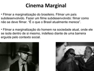 Cinema Marginal Filmar a marginalização do brasileiro. Filmar um país subdesenvolvido. Fazer um filme subdesenvolvido: filmar como não se deve filmar. “É o que o Brasil atualmente merece”. Filmar a marginalização do homem na sociedade atual, onde ele se isola dentro de si mesmo, indefeso diante de uma barreira erguida pelo contexto social. 