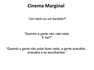 Cinema Marginal “ Um herói ou um bandido?” “ Sozinho a gente não vale nada. E daí?” “ Quando a gente não pode fazer nada, a gente avacalha... avacalha e se esculhamba.” 