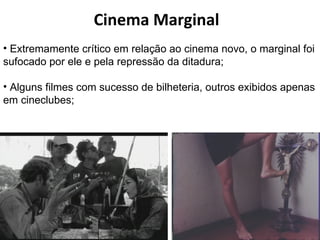 Cinema Marginal Extremamente crítico em relação ao cinema novo, o marginal foi sufocado por ele e pela repressão da ditadura; Alguns filmes com sucesso de bilheteria, outros exibidos apenas em cineclubes; 