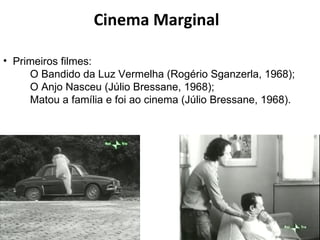 Cinema Marginal Primeiros filmes:  O Bandido da Luz Vermelha (Rogério Sganzerla, 1968);  O Anjo Nasceu (Júlio Bressane, 1968); Matou a família e foi ao cinema (Júlio Bressane, 1968).  