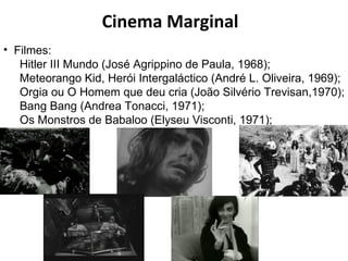 Cinema Marginal Filmes:  Hitler III Mundo (José Agrippino de Paula, 1968); Meteorango Kid, Herói Intergaláctico (André L. Oliveira, 1969); Orgia ou O Homem que deu cria (João Silvério Trevisan,1970);  Bang Bang (Andrea Tonacci, 1971); Os Monstros de Babaloo (Elyseu Visconti, 1971); 