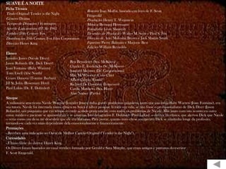 SUAVE É A NOITE
Ficha Técnica
                                                     Roteiro: Ivan Moffat, baseado em livro de F. Scott
Título Original: Tender is the Night                 Fitzgerald
Gênero: Drama                                        Produção: Henry T. Weinstein
Tempo de Duração: 146 minutos                        Música: Bernard Herrmann
Ano de Lançamento (EUA): 1962                        Fotografia: Leon Shamroy
Estúdio: 20th Century Fox                            Desenho de Produção: Walter M. Scott e Paul S. Fox
Distribuição: 20th Century Fox Film Corporation      Direção de Arte: Malcolm Brown e Jack Martin Smith
Direção: Henry King                                  Figurino: Pierre Balmain e Marjorie Best
                                                     Edição: William Reynolds
Elenco
Jennifer Jones (Nicole Diver)
Jason Robards (Dr. Dick Diver)            Bea Benaderet (Sra. McKisco)
                                          Charles E. Fredericks (Sr. McKisco)
Joan Fontaine (Baby Warren)
                                          Sanford Meisner (Dr. Gregorovious)
Tom Ewell (Abe North)
                                          Mac McWhorter (Colis Clay)
Cesare Danova (Tommy Barban)              Albert Carrier (Louis)
Jill St. John (Rosemary Hoyt)             Richard De Combray (Francisco)
Paul Lukas (Dr. F. Dohmler)               Carole Matthews (Sra. Hoyt)
                                          Alan Napier (Pardo)
Sinopse
A milionária americana Nicole Warren (Jennifer Jones) tinha graves problemas psíquicos, tanto que sua irmã, Baby Warren (Joan Fontaine), era
sua tutora. Nicole foi internada numa clínica na Suíça e talvez passasse lá toda sua vida, se não fosse o profissionalismo de Dick Diver (Jason
Robards), um psiquiatra que em tempo recorde acabou praticamente com todos os problemas de Nicole. Mas junto com isto aconteceu outra
coisa: médico e paciente se apaixonaram e se casaram. Isto desagradou F. Dohmler (Paul Lukas), o diretor da clínica, que alertou Dick que Nicole
o veria como um deus até descobrir que ele era humano. Para piorar, quanto mais ela se recuperava Dick se mantinha longe da profissão,
tornando-se cada vez mais dependente dela emocionalmente e financeiramente.
Premiações
- Recebeu uma indicação ao Oscar de Melhor Canção Original ("Tender is the Night").
Curiosidades
- Último filme do diretor Henry King.
Os Divers foram baseados no casal verídico formado por Gerald e Sara Murphy, que eram amigos e patronos do escritor
F. Scott Fitzgerald.
 