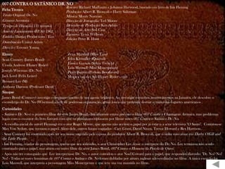 007 CONTRA O SATÂNICO DR. NO
                                           Roteiro: Richard Mailbaum e Johanna Harwood, baseado em livro de Ian Fleming
Ficha Técnica
                                           Produção: Albert R. Broccoli e Harry Saltzman
Título Original: Dr. No                    Música: Monty Norman
Gênero: Aventura                           Direção de Fotografia: Ted Moore
Tempo de Duração: 111 minutos              Desenho de Produção: Ken Adam
Ano de Lançamento (EUA): 1962              Direção de Arte: Syd Cain
                                           Figurino: Tessa Welborn
Estúdio: Danjaq Productions / Eon
                                           Edição: Peter R. Hunt
Distribuição: United Artists
Direção: Terence Young
Elenco                                    Zena Marshall (Miss Taro)
Sean Connery (James Bond)                 John Kitzmiller (Quarrel)
                                          Eunice Gayson (Sylvia Trench)
Ursula Andress (Honey Ryder)
                                          Lois Maxwell (Miss Moneypenny)
Joseph Wiseman (Dr. No)                   Peter Burton (Prefeito Boothroyd)
Jack Lord (Felix Leiter)                  Monica van der Syl (Honey Ryder - voz)
Bernard Lee (M)
Anthony Dawson (Professor Dent)
Sinopse
James Bond (Connery) investiga o desaparecimento de um agente britânico. Ao investigar estranhos acontecimentos na Jamaica, ele descobre o
esconderijo do Dr. No (Wiseman), chefe de poderosa organização, gênio louco que pretende desviar o rumo dos foguetes americanos .
.



Curiosidades
- Satânico Dr. No é o primeiro filme da série James Bond.- Inicialmente estava previsto o filme 007 Contra a Chantagem Atômica, mas problemas
legais com o co-autor do livro fizeram com que os produtores optassem por filmar antes 007 Contra o Satânico Dr. No.
- A escolha inicial do autor( Fleming) era o ator Roger Moore, que apenas não aceitou o papel por já estar n a série televisiva "O Santo". Contatou-se
Max Von Sydow, que recusou o papel. Além dele, outros foram cogitados : Cary Grant, David Niven, Trevor Howard e Rex Harrison.
- Sean Connery foi contratado após ter seu nome sugerido pela esposa do produtor Albert R. Broccoli, que o tinha visto atuar em Darby O'Gill and
the Little People.
- Ian Fleming, criador do personagem, queria que seu sobrinho, o ator Christopher Lee, fosse o intérprete do Dr. No. Lee terminou não sendo
contratado para o papel, mas atuou em outro filme da série James Bond, 007 Contra o Homem da Pistola de Ouro.
- Após não ter conseguido que Lee interpretasse Dr. No, o autor convidou o ator Noel Coward para o papel, que respondeu dizendo: "Dr. No? No!
No! - Todas as vozes femininas de 007 Contra o Satânico Dr. No foram dubladas por atrizes inglesas não-creditadas no filme. A única exceção foi
Lois Maxwell, que interpreta a personagem Miss Moneypenny e que teve sua voz mantida no filme.
 