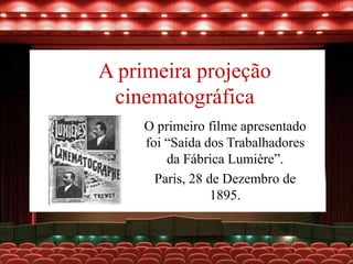 A primeira projeção
cinematográfica
O primeiro filme apresentado
foi “Saída dos Trabalhadores
da Fábrica Lumière”.
Paris, 28 de Dezembro de
1895.
 