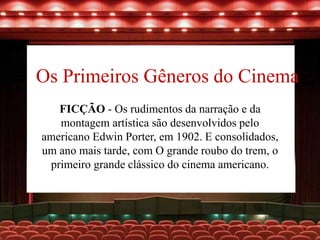 Os Primeiros Gêneros do Cinema
FICÇÃO - Os rudimentos da narração e da
montagem artística são desenvolvidos pelo
americano Edwin Porter, em 1902. E consolidados,
um ano mais tarde, com O grande roubo do trem, o
primeiro grande clássico do cinema americano.
 