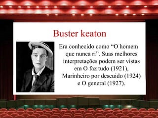 Buster keaton
Era conhecido como “O homem
que nunca ri”. Suas melhores
interpretações podem ser vistas
em O faz tudo (1921),
Marinheiro por descuido (1924)
e O general (1927).
 
