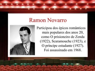 Ramon Novarro
Participou dos épicos românticos
mais populares dos anos 20,
como O prisioneiro de Zenda
(1922), Scaramouche (1923), e
O príncipe estudante (1927).
Foi assassinado em 1968.
 