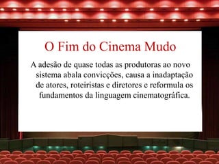 O Fim do Cinema Mudo
A adesão de quase todas as produtoras ao novo
sistema abala convicções, causa a inadaptação
de atores, roteiristas e diretores e reformula os
fundamentos da linguagem cinematográfica.
 
