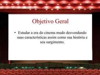 Objetivo Geral
• Estudar a era do cinema mudo desvendando
suas características assim como sua história e
seu surgimento.
 