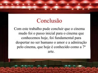 Conclusão
Com este trabalho pude concluir que o cinema
mudo foi o passo inicial para o cinema que
conhecemos hoje, foi fundamental para
despertar no ser humano o amor e a admiração
pelo cinema, que hoje é conhecido como a 7ª
arte.
 