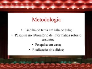 Metodologia
• Escolha do tema em sala de aula;
• Pesquisa no laboratório de informática sobre o
assunto;
• Pesquisa em casa;
• Realização dos slides;
 