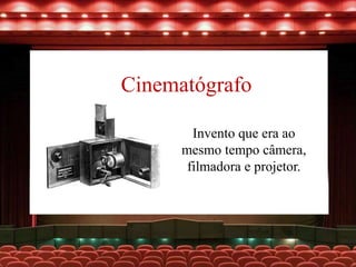 Cinematógrafo
Invento que era ao
mesmo tempo câmera,
filmadora e projetor.
 