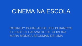 CINEMA NA ESCOLA
RONALDY DOUGLAS DE JESUS BARROS
ELIZABETH CARVALHO DE OLIVEIRA
MARA MONICA BECKMAN DE LIMA
 