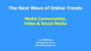The Next Wave of Online TrendsMedia Consumption, Video & Social MediaLee WilliamsBossanova.co.nzSilverlinemedia.tv 