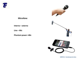 CEFET-RJ - Coordenação de Artes
Microfone
Interno – externo
Line – Mic
Phantom power +48v
 