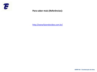 CEFET-RJ - Coordenação de Artes
Para saber mais (Referências):
http://www.fazendovideo.com.br/
 