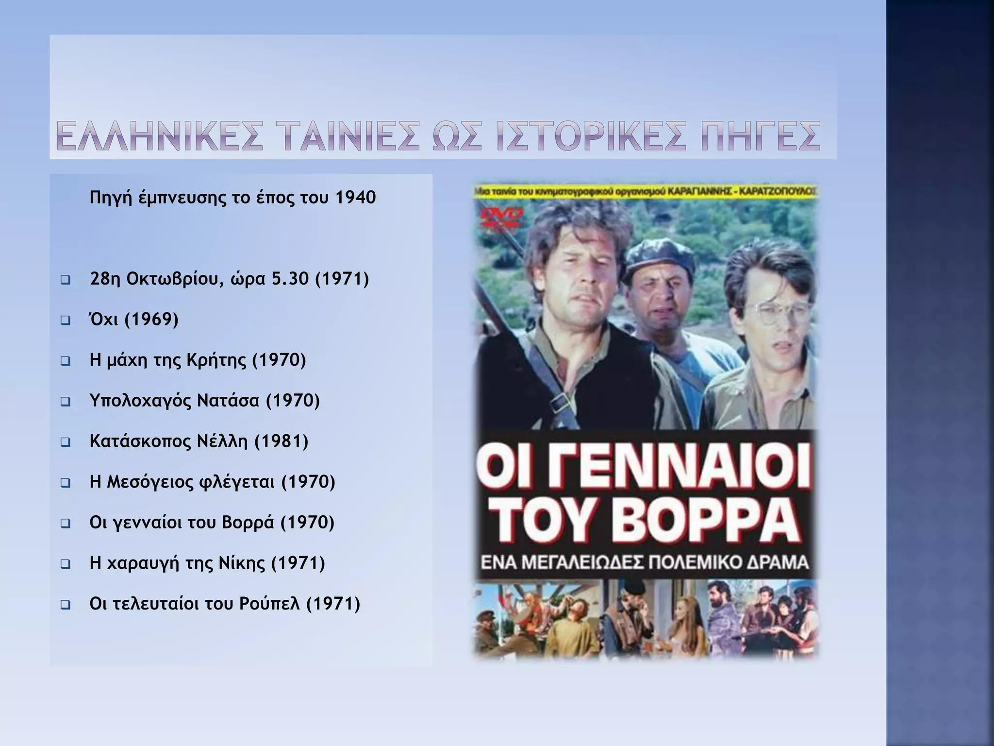 Πηγή έμπνευσης το έπος του 1940
 28η Οκτωβρίου, ώρα 5.30 (1971)
 Όχι (1969)
 Η μάχη της Κρήτης (1970)
 Υπολοχαγός Νατάσα (1970)
 Κατάσκοπος Νέλλη (1981)
 Η Μεσόγειος φλέγεται (1970)
 Οι γενναίοι του Βορρά (1970)
 Η χαραυγή της Νίκης (1971)
 Οι τελευταίοι του Ρούπελ (1971)
 