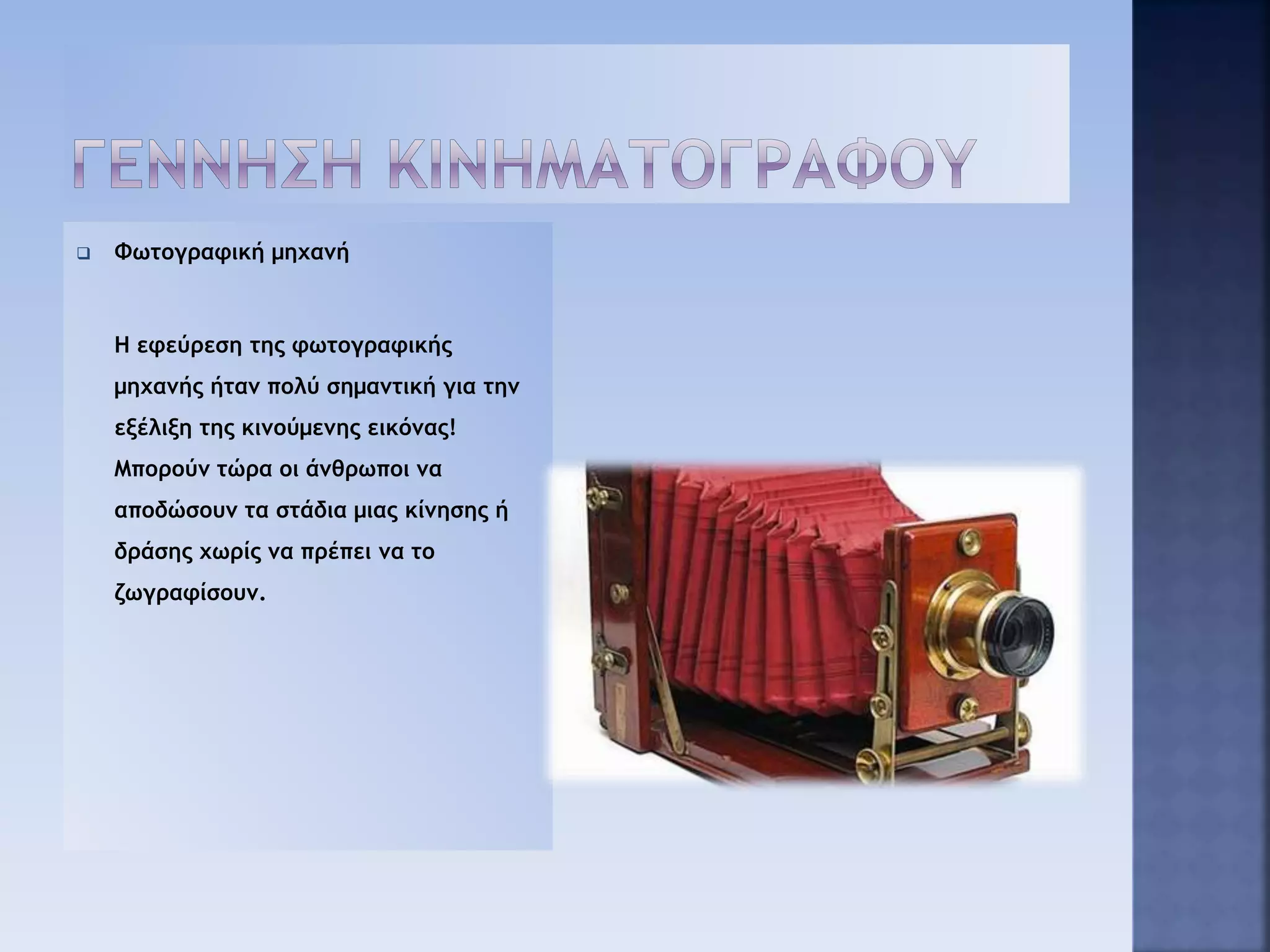  Φωτογραφική μηχανή
Η εφεύρεση της φωτογραφικής
μηχανής ήταν πολύ σημαντική για την
εξέλιξη της κινούμενης εικόνας!
Μπορούν τώρα οι άνθρωποι να
αποδώσουν τα στάδια μιας κίνησης ή
δράσης χωρίς να πρέπει να το
ζωγραφίσουν.
 
