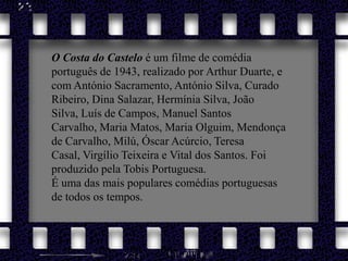 O Costa do Castelo é um filme de comédia português de 1943, realizado por Arthur Duarte, e com António Sacramento, António Silva, Curado Ribeiro, Dina Salazar, Hermínia Silva, João Silva, Luís de Campos, Manuel Santos Carvalho, Maria Matos, Maria Olguim, Mendonça de Carvalho, Milú, Óscar Acúrcio, Teresa Casal, Virgílio Teixeira e Vital dos Santos. Foi produzido pela Tobis Portuguesa.É uma das mais populares comédias portuguesas de todos os tempos.