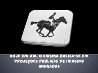Hoje em dia, o cinema baseia-se em projeções públicas de imagens animadas