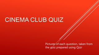 CINEMA CLUB QUIZ
Pictures of each question, taken from
the quiz prepared using Qzzr
 