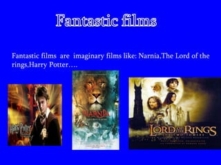 Fantastic films  are  imaginary films like: Narnia,The Lord of the rings,Harry Potter…. 