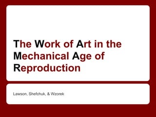 The Work of Art in the
Mechanical Age of
Reproduction

Lawson, Shefchuk, & Wzorek
 