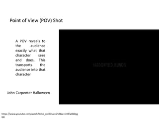 Point of View (POV) Shot
A POV reveals to
the audience
exactly what that
character sees
and does. This
transports the
audience into that
character
https://www.youtube.com/watch?time_continue=257&v=nnWw060yg
G8
John Carpenter Halloween
 
