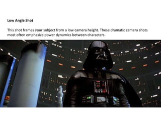 Low Angle Shot
This shot frames your subject from a low camera height. These dramatic camera shots
most often emphasize power dynamics between characters.
 