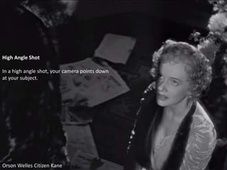 High Angle Shot
In a high angle shot, your camera points down
at your subject.
Orson Welles Citizen Kane
 