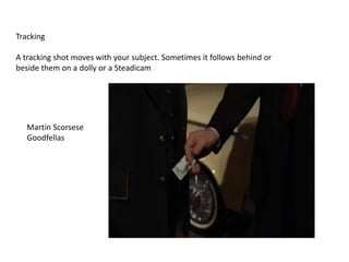Tracking
A tracking shot moves with your subject. Sometimes it follows behind or
beside them on a dolly or a Steadicam
Martin Scorsese
Goodfellas
 