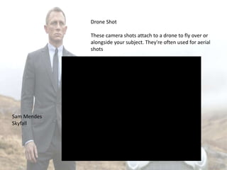 Drone Shot
These camera shots attach to a drone to fly over or
alongside your subject. They're often used for aerial
shots
Sam Mendes
Skyfall
 