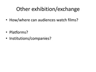 Other exhibition/exchange
• How/where can audiences watch films?
• Platforms?
• Institutions/companies?
 
